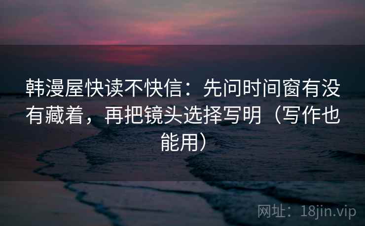 韩漫屋快读不快信：先问时间窗有没有藏着，再把镜头选择写明（写作也能用）