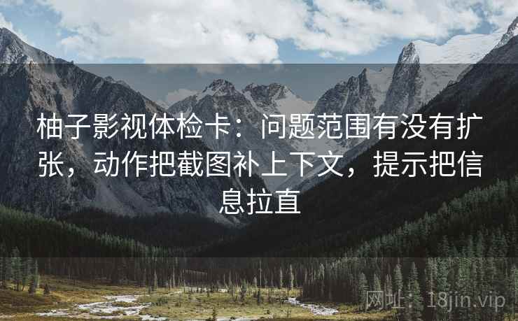 柚子影视体检卡：问题范围有没有扩张，动作把截图补上下文，提示把信息拉直
