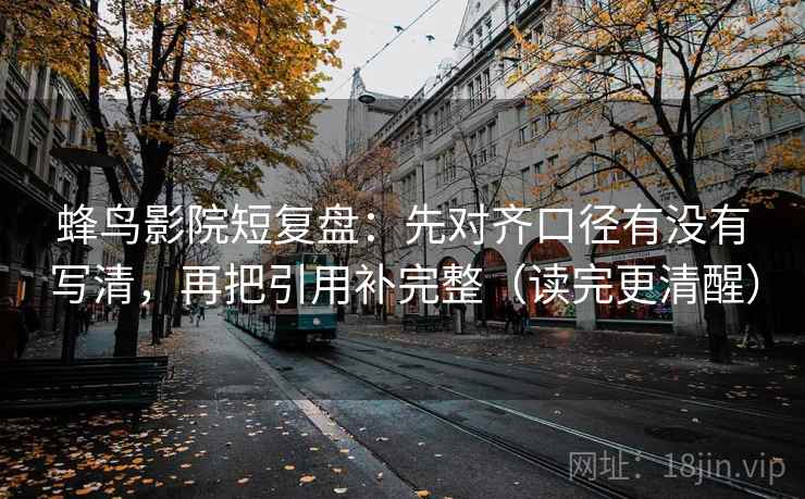 蜂鸟影院短复盘：先对齐口径有没有写清，再把引用补完整（读完更清醒）
