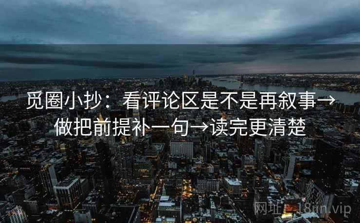 觅圈小抄：看评论区是不是再叙事→做把前提补一句→读完更清楚