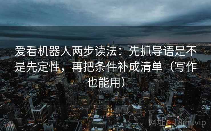 爱看机器人两步读法：先抓导语是不是先定性，再把条件补成清单（写作也能用）