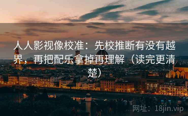 人人影视像校准：先校推断有没有越界，再把配乐拿掉再理解（读完更清楚）