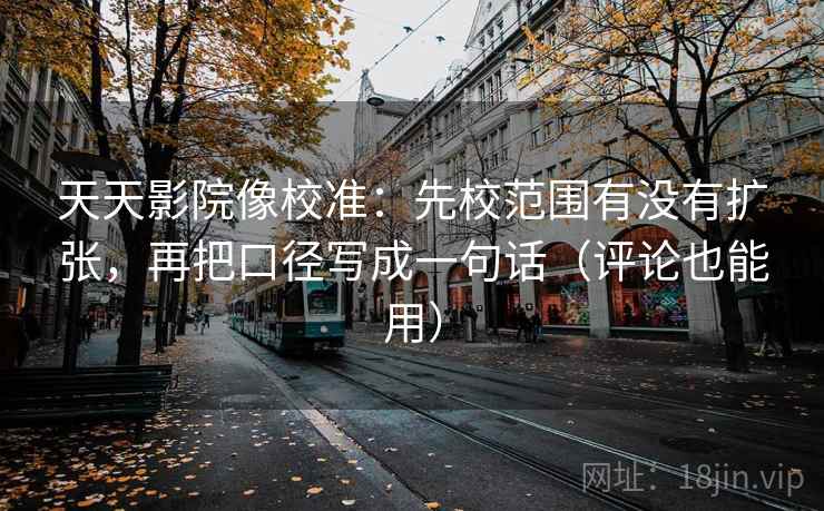 天天影院像校准：先校范围有没有扩张，再把口径写成一句话（评论也能用）