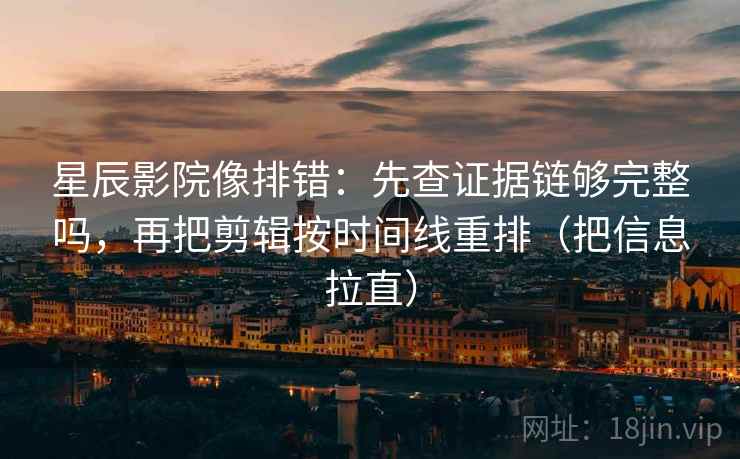 星辰影院像排错：先查证据链够完整吗，再把剪辑按时间线重排（把信息拉直）