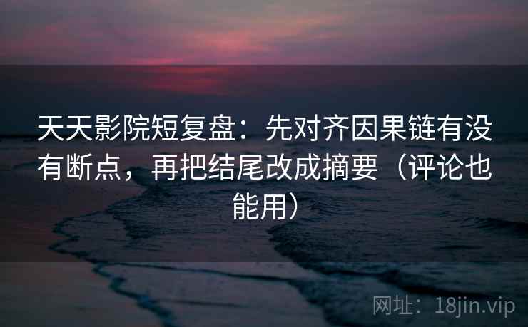 天天影院短复盘：先对齐因果链有没有断点，再把结尾改成摘要（评论也能用）