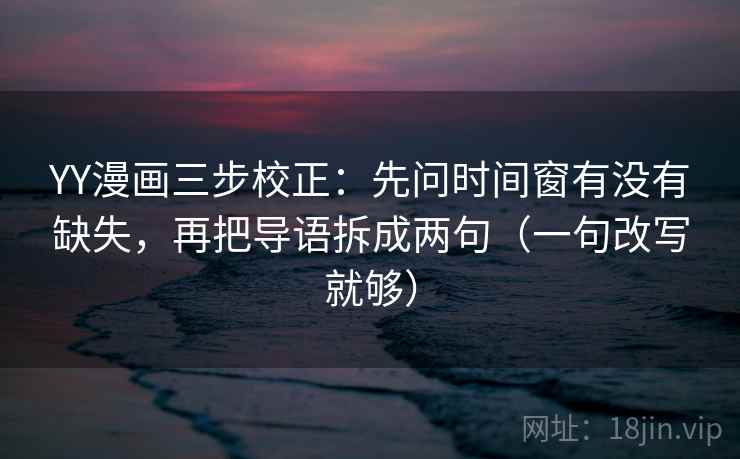 YY漫画三步校正：先问时间窗有没有缺失，再把导语拆成两句（一句改写就够）