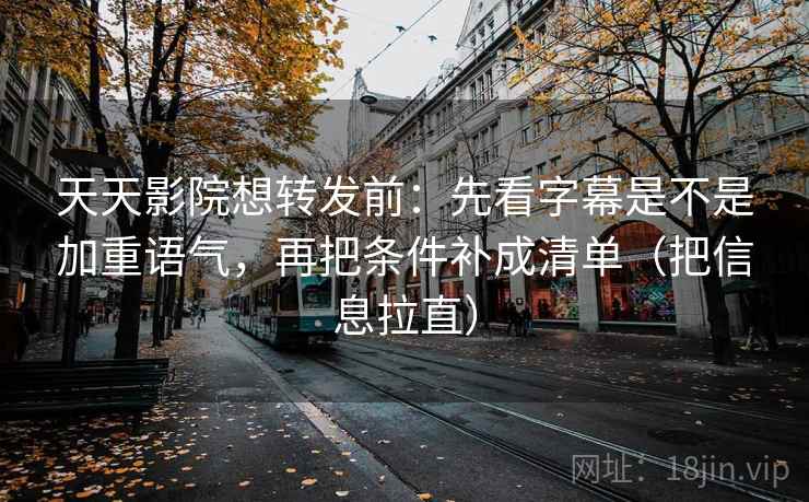 天天影院想转发前：先看字幕是不是加重语气，再把条件补成清单（把信息拉直）