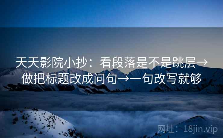 天天影院小抄：看段落是不是跳层→做把标题改成问句→一句改写就够