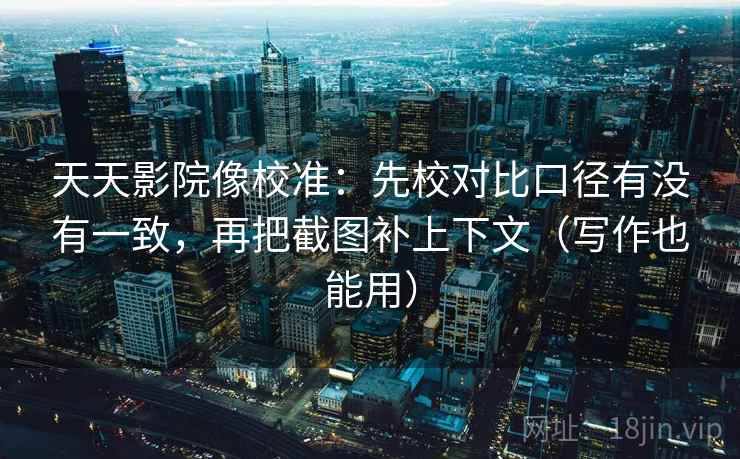 天天影院像校准：先校对比口径有没有一致，再把截图补上下文（写作也能用）