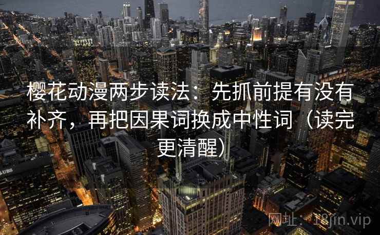 樱花动漫两步读法：先抓前提有没有补齐，再把因果词换成中性词（读完更清醒）
