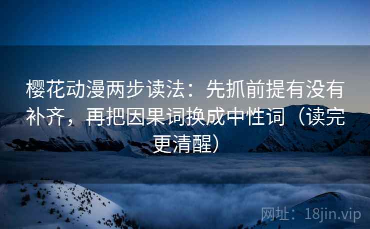 樱花动漫两步读法：先抓前提有没有补齐，再把因果词换成中性词（读完更清醒）