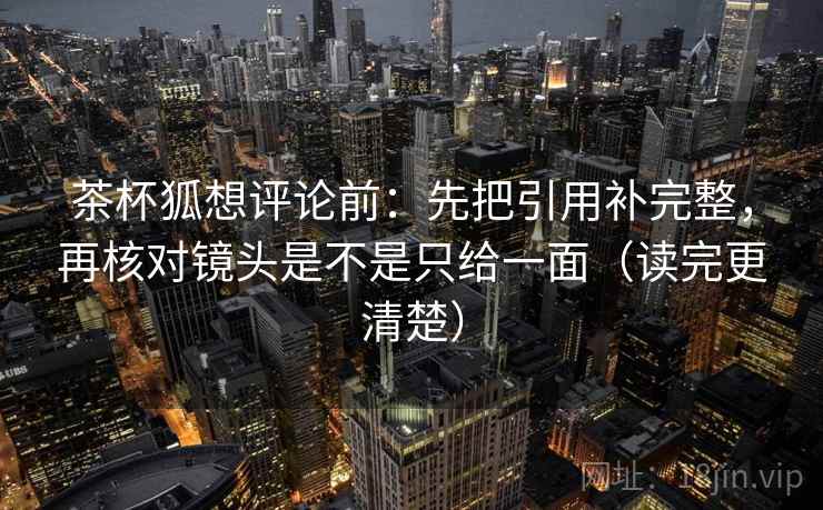 茶杯狐想评论前：先把引用补完整，再核对镜头是不是只给一面（读完更清楚）
