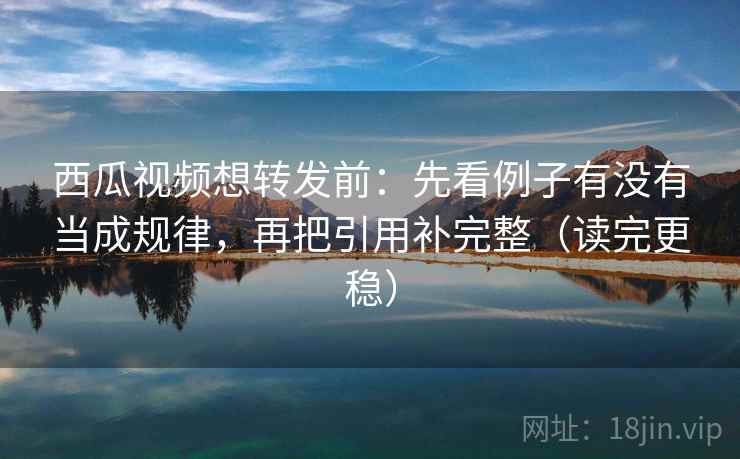 西瓜视频想转发前：先看例子有没有当成规律，再把引用补完整（读完更稳）