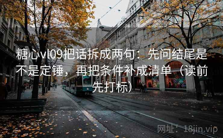 糖心vl09把话拆成两句：先问结尾是不是定锤，再把条件补成清单（读前先打标）