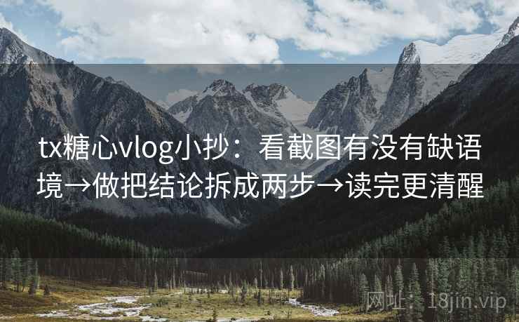 tx糖心vlog小抄：看截图有没有缺语境→做把结论拆成两步→读完更清醒