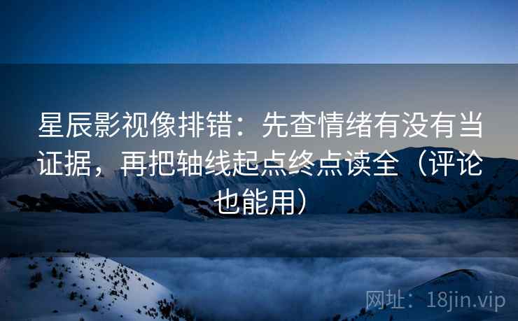 星辰影视像排错：先查情绪有没有当证据，再把轴线起点终点读全（评论也能用）