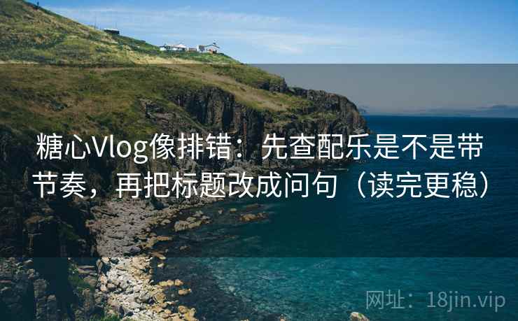糖心Vlog像排错：先查配乐是不是带节奏，再把标题改成问句（读完更稳）