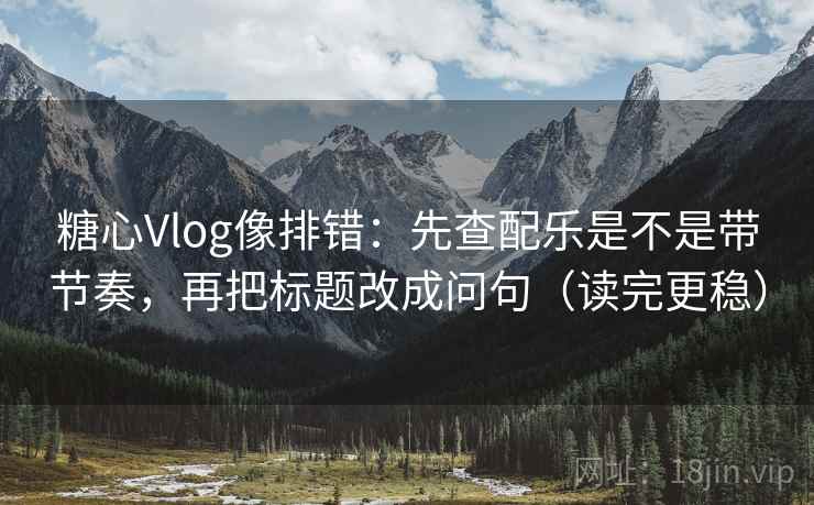 糖心Vlog像排错：先查配乐是不是带节奏，再把标题改成问句（读完更稳）