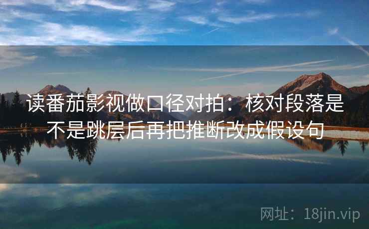 读番茄影视做口径对拍：核对段落是不是跳层后再把推断改成假设句