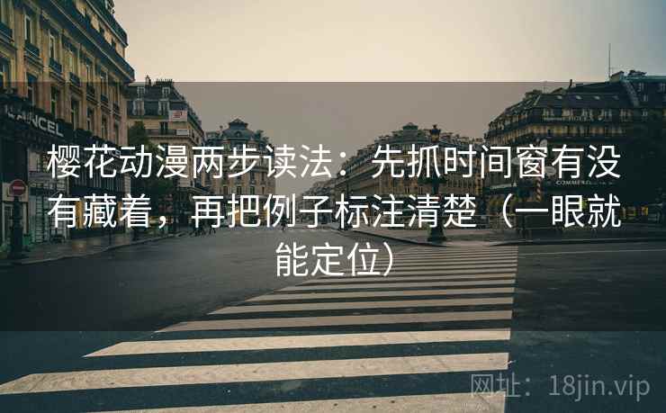樱花动漫两步读法：先抓时间窗有没有藏着，再把例子标注清楚（一眼就能定位）