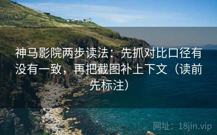 神马影院两步读法：先抓对比口径有没有一致，再把截图补上下文（读前先标注）