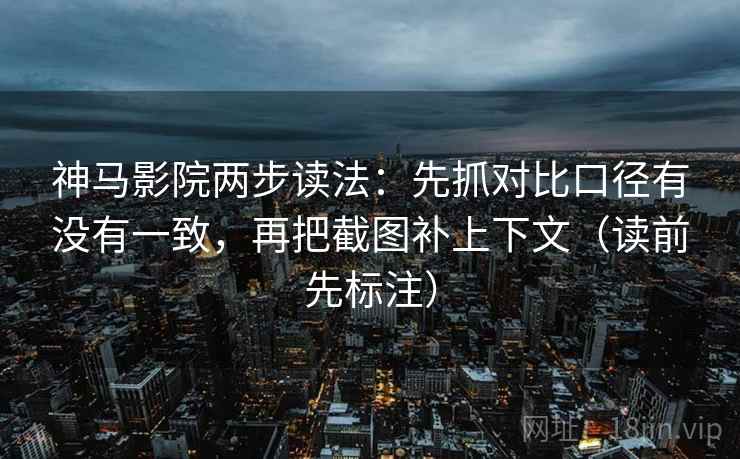 神马影院两步读法：先抓对比口径有没有一致，再把截图补上下文（读前先标注）