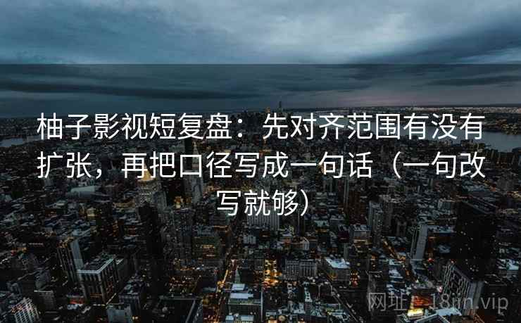 柚子影视短复盘：先对齐范围有没有扩张，再把口径写成一句话（一句改写就够）