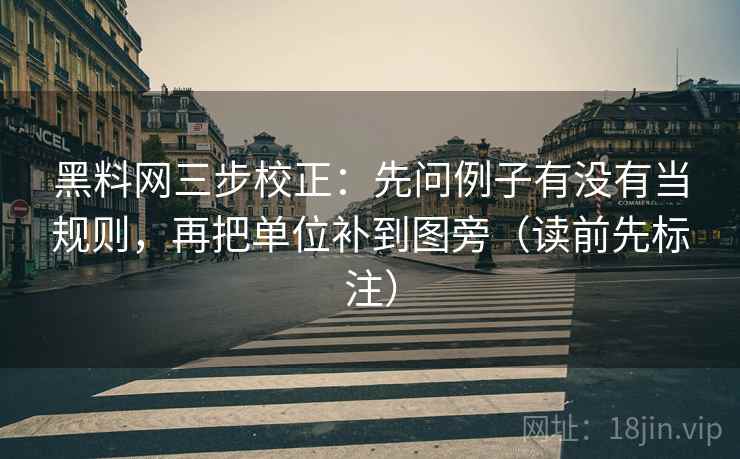 黑料网三步校正：先问例子有没有当规则，再把单位补到图旁（读前先标注）
