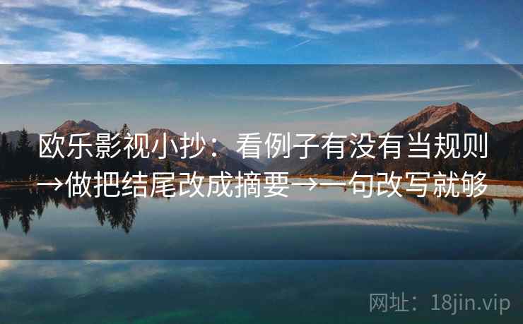 欧乐影视小抄：看例子有没有当规则→做把结尾改成摘要→一句改写就够