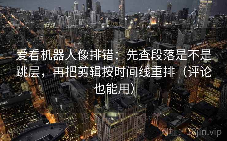 爱看机器人像排错：先查段落是不是跳层，再把剪辑按时间线重排（评论也能用）