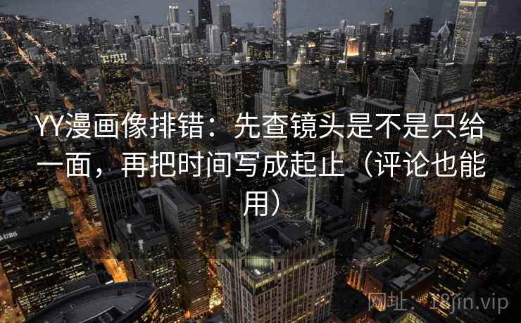 YY漫画像排错：先查镜头是不是只给一面，再把时间写成起止（评论也能用）