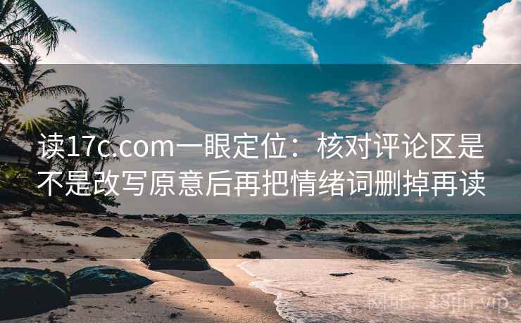 读17c.com一眼定位：核对评论区是不是改写原意后再把情绪词删掉再读