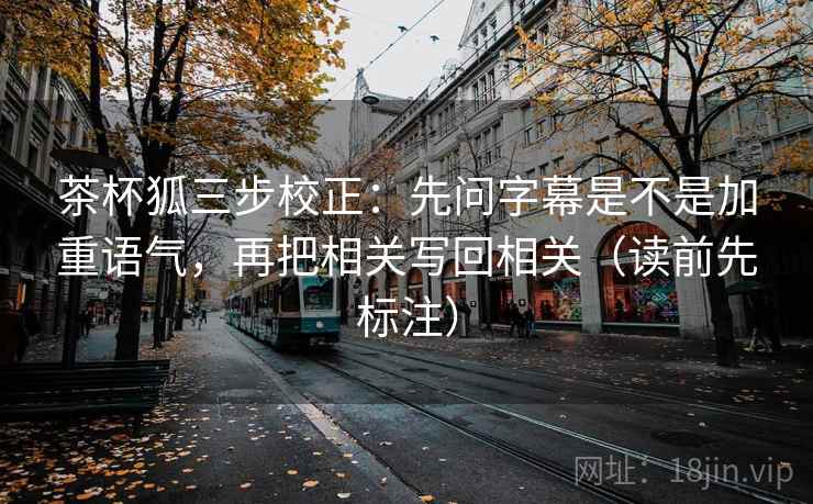 茶杯狐三步校正：先问字幕是不是加重语气，再把相关写回相关（读前先标注）