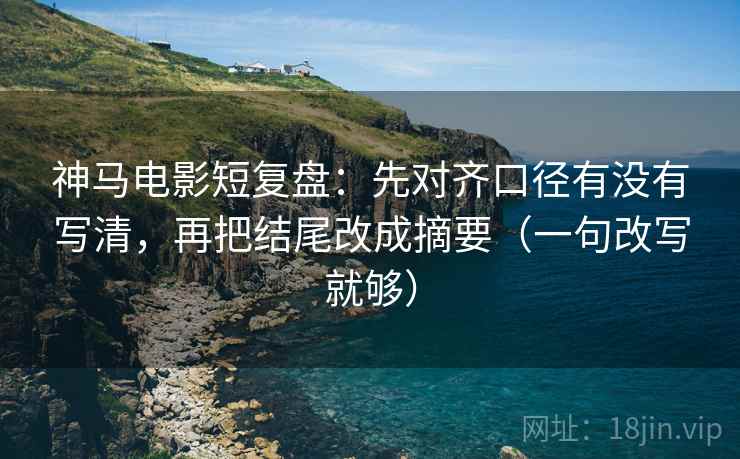 神马电影短复盘：先对齐口径有没有写清，再把结尾改成摘要（一句改写就够）