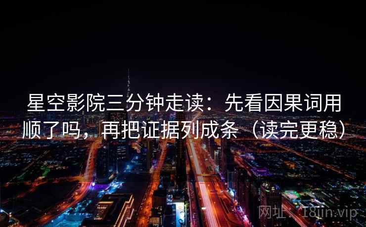 星空影院三分钟走读：先看因果词用顺了吗，再把证据列成条（读完更稳）