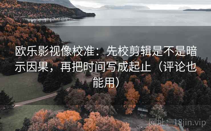 欧乐影视像校准：先校剪辑是不是暗示因果，再把时间写成起止（评论也能用）