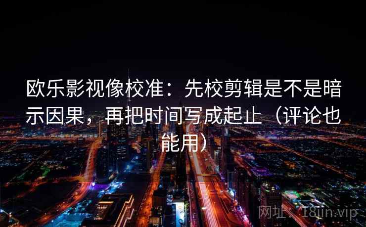 欧乐影视像校准：先校剪辑是不是暗示因果，再把时间写成起止（评论也能用）