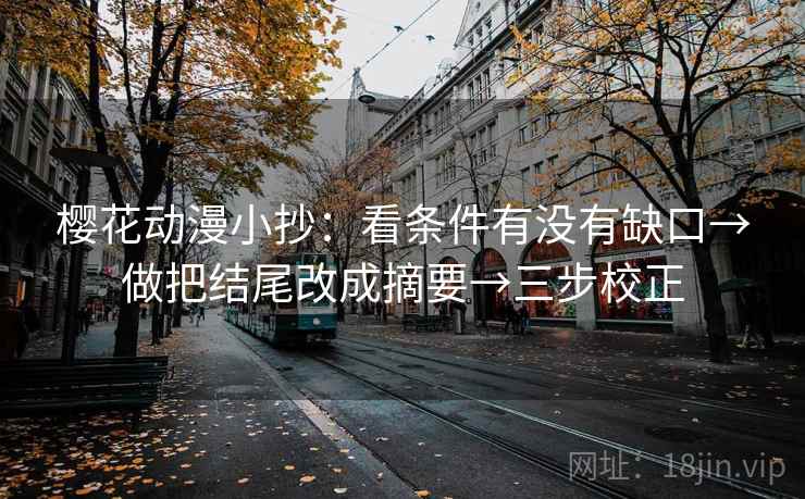 樱花动漫小抄：看条件有没有缺口→做把结尾改成摘要→三步校正