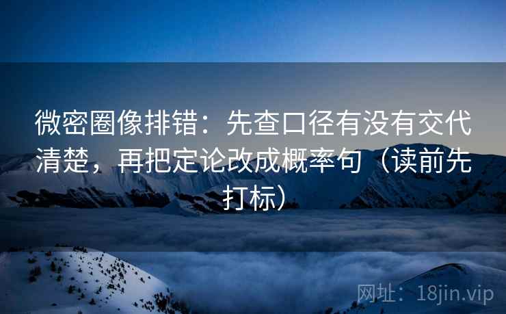 微密圈像排错：先查口径有没有交代清楚，再把定论改成概率句（读前先打标）