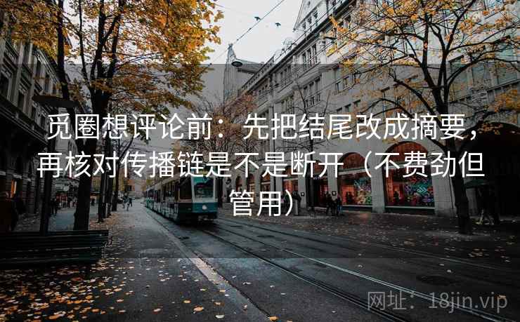 觅圈想评论前：先把结尾改成摘要，再核对传播链是不是断开（不费劲但管用）