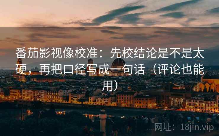 番茄影视像校准：先校结论是不是太硬，再把口径写成一句话（评论也能用）