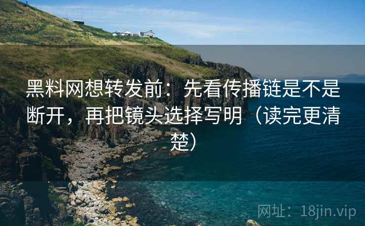 黑料网想转发前：先看传播链是不是断开，再把镜头选择写明（读完更清楚）