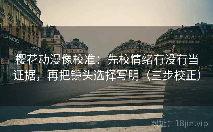 樱花动漫像校准：先校情绪有没有当证据，再把镜头选择写明（三步校正）