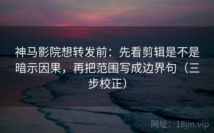神马影院想转发前：先看剪辑是不是暗示因果，再把范围写成边界句（三步校正）