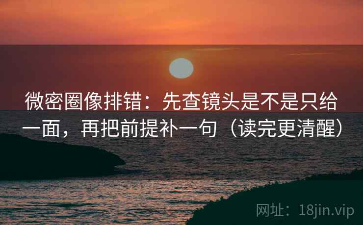 微密圈像排错：先查镜头是不是只给一面，再把前提补一句（读完更清醒）