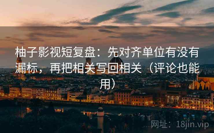 柚子影视短复盘：先对齐单位有没有漏标，再把相关写回相关（评论也能用）