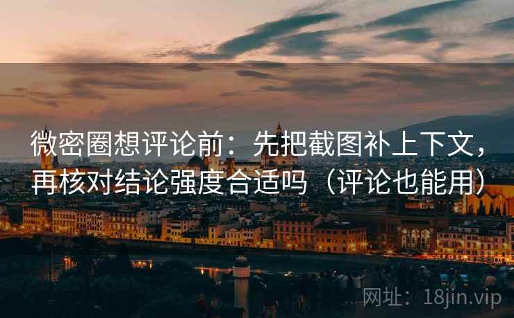 微密圈想评论前：先把截图补上下文，再核对结论强度合适吗（评论也能用）