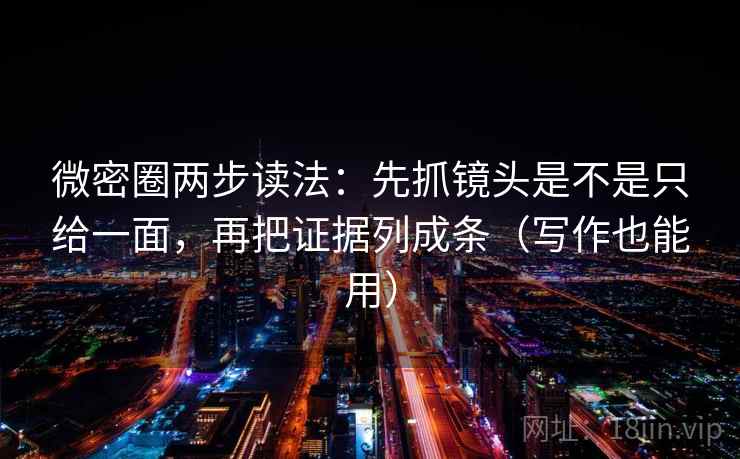 微密圈两步读法：先抓镜头是不是只给一面，再把证据列成条（写作也能用）