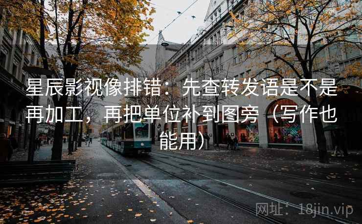 星辰影视像排错：先查转发语是不是再加工，再把单位补到图旁（写作也能用）