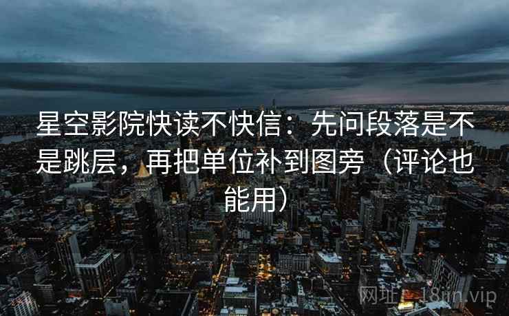 星空影院快读不快信：先问段落是不是跳层，再把单位补到图旁（评论也能用）